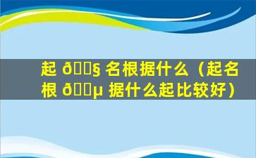 起 🐧 名根据什么（起名根 🌵 据什么起比较好）